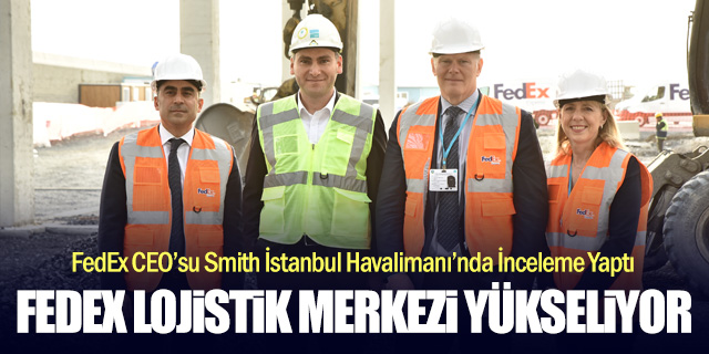 FedEx CEO'su İstanbul Havalimanı'ndaki Lojistik Merkezini İnceledi